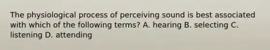 The physiological process of perceiving sound is best associated with which of the following terms? A. hearing B. selecting C. listening D. attending