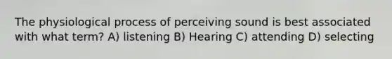 The physiological process of perceiving sound is best associated with what term? A) listening B) Hearing C) attending D) selecting