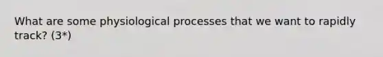 What are some physiological processes that we want to rapidly track? (3*)