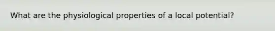 What are the physiological properties of a local potential?