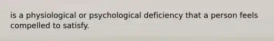 is a physiological or psychological deficiency that a person feels compelled to satisfy.