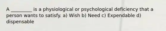 A _________ is a physiological or psychological deficiency that a person wants to satisfy. a) Wish b) Need c) Expendable d) dispensable