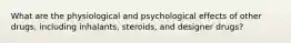 What are the physiological and psychological effects of other drugs, including inhalants, steroids, and designer drugs?