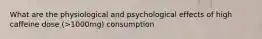 What are the physiological and psychological effects of high caffeine dose (>1000mg) consumption