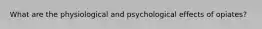 What are the physiological and psychological effects of opiates?