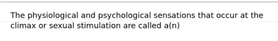 The physiological and psychological sensations that occur at the climax or sexual stimulation are called a(n)