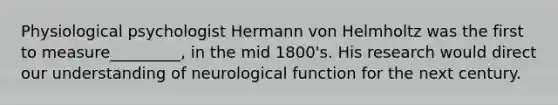 Physiological psychologist Hermann von Helmholtz was the first to measure_________, in the mid 1800's. His research would direct our understanding of neurological function for the next century.