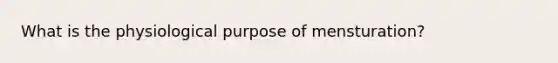 What is the physiological purpose of mensturation?