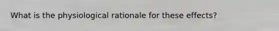 What is the physiological rationale for these effects?