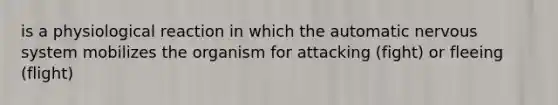 is a physiological reaction in which the automatic nervous system mobilizes the organism for attacking (fight) or fleeing (flight)