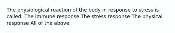 The physiological reaction of the body in response to stress is called: The immune response The stress response The physical response All of the above