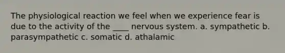 The physiological reaction we feel when we experience fear is due to the activity of the ____ nervous system. a. sympathetic b. parasympathetic c. somatic d. athalamic