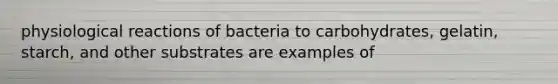 physiological reactions of bacteria to carbohydrates, gelatin, starch, and other substrates are examples of