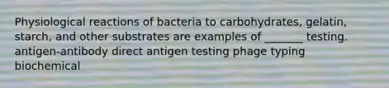 Physiological reactions of bacteria to carbohydrates, gelatin, starch, and other substrates are examples of _______ testing. antigen-antibody direct antigen testing phage typing biochemical