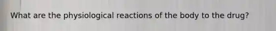 What are the physiological reactions of the body to the drug?