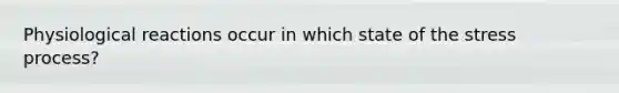 Physiological reactions occur in which state of the stress process?