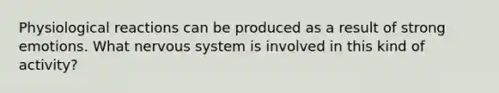 Physiological reactions can be produced as a result of strong emotions. What <a href='https://www.questionai.com/knowledge/kThdVqrsqy-nervous-system' class='anchor-knowledge'>nervous system</a> is involved in this kind of activity?