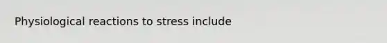 Physiological reactions to stress include