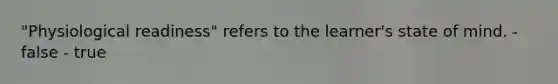 "Physiological readiness" refers to the learner's state of mind. - false - true