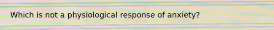 Which is not a physiological response of anxiety?