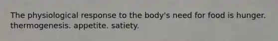 The physiological response to the body's need for food is hunger. thermogenesis. appetite. satiety.