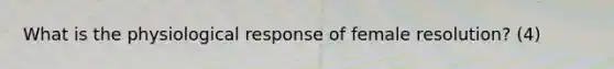 What is the physiological response of female resolution? (4)