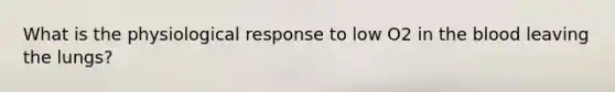 What is the physiological response to low O2 in <a href='https://www.questionai.com/knowledge/k7oXMfj7lk-the-blood' class='anchor-knowledge'>the blood</a> leaving the lungs?