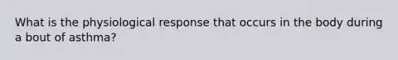 What is the physiological response that occurs in the body during a bout of asthma?