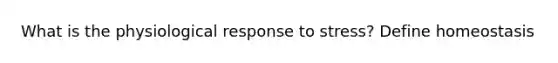What is the physiological response to stress? Define homeostasis