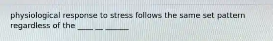 physiological response to stress follows the same set pattern regardless of the ____ __ ______