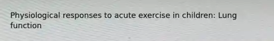 Physiological responses to acute exercise in children: Lung function