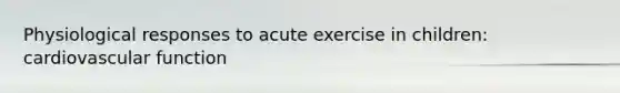 Physiological responses to acute exercise in children: cardiovascular function