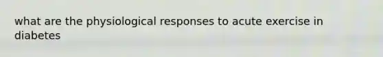 what are the physiological responses to acute exercise in diabetes