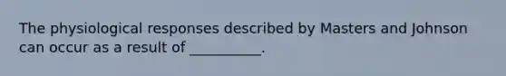 The physiological responses described by Masters and Johnson can occur as a result of __________.