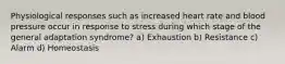 Physiological responses such as increased heart rate and blood pressure occur in response to stress during which stage of the general adaptation syndrome? a) Exhaustion b) Resistance c) Alarm d) Homeostasis