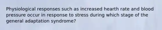 Physiological responses such as increased hearth rate and blood pressure occur in response to stress during which stage of the general adaptation syndrome?