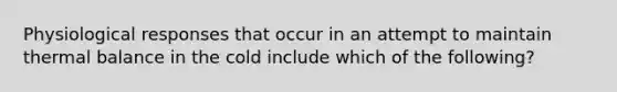 Physiological responses that occur in an attempt to maintain thermal balance in the cold include which of the following?