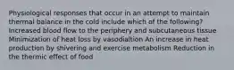 Physiological responses that occur in an attempt to maintain thermal balance in the cold include which of the following? Increased blood flow to the periphery and subcutaneous tissue Minimization of heat loss by vasodialtion An increase in heat production by shivering and exercise metabolism Reduction in the thermic effect of food