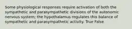 Some physiological responses require activation of both the sympathetic and parasympathetic divisions of the autonomic nervous system; the hypothalamus regulates this balance of sympathetic and parasympathetic activity. True False