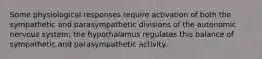 Some physiological responses require activation of both the sympathetic and parasympathetic divisions of the autonomic nervous system; the hypothalamus regulates this balance of sympathetic and parasympathetic activity.