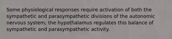 Some physiological responses require activation of both the sympathetic and parasympathetic divisions of the autonomic nervous system; the hypothalamus regulates this balance of sympathetic and parasympathetic activity.