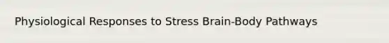 Physiological Responses to Stress Brain-Body Pathways