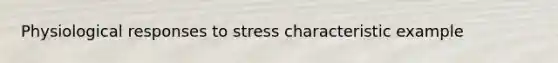 Physiological responses to stress characteristic example