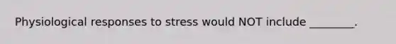 Physiological responses to stress would NOT include ________.