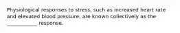 Physiological responses to stress, such as increased heart rate and elevated blood pressure, are known collectively as the ____________ response.