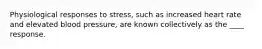 Physiological responses to stress, such as increased heart rate and elevated blood pressure, are known collectively as the ____ response.