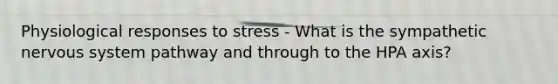 Physiological responses to stress - What is the sympathetic nervous system pathway and through to the HPA axis?