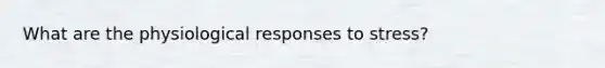 What are the physiological responses to stress?