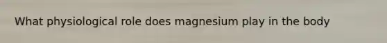 What physiological role does magnesium play in the body