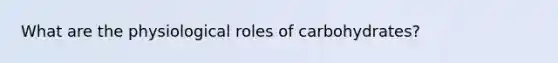 What are the physiological roles of carbohydrates?